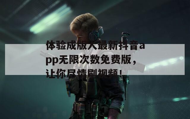 體驗成版人最新抖音app無限次數(shù)免費版，讓你盡情刷視頻！