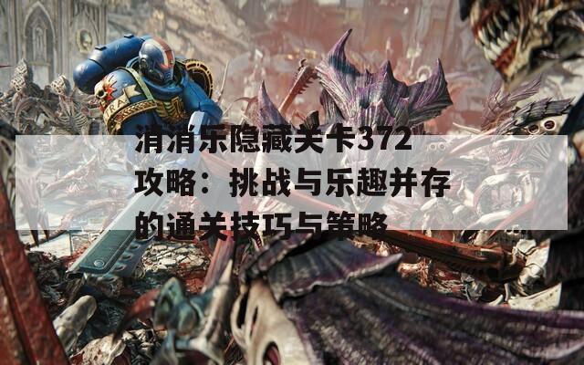 消消樂隱藏關(guān)卡372攻略：挑戰(zhàn)與樂趣并存的通關(guān)技巧與策略
