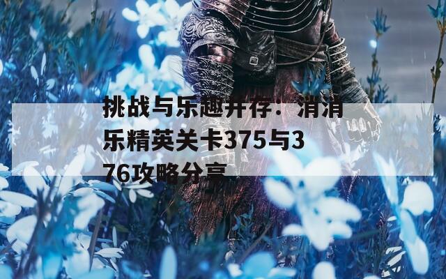 挑戰(zhàn)與樂趣并存：消消樂精英關(guān)卡375與376攻略分享