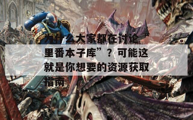 為什么大家都在討論“里番本子庫”？可能這就是你想要的資源獲取指南