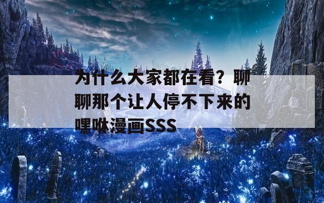 為什么大家都在看？聊聊那個讓人停不下來的嘿咻漫畫SSS