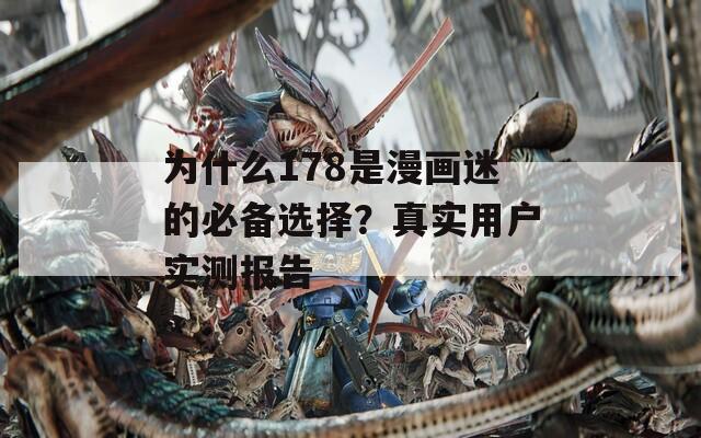 為什么178是漫畫迷的必備選擇？真實用戶實測報告