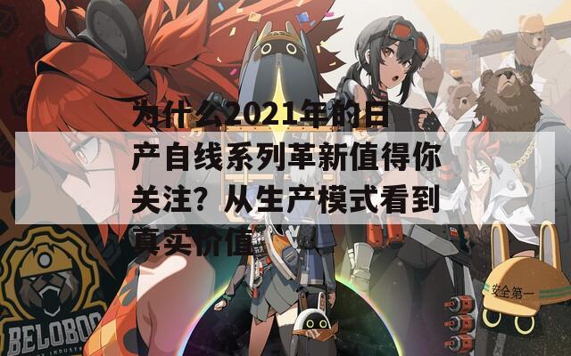 為什么2021年的日產(chǎn)自線系列革新值得你關(guān)注？從生產(chǎn)模式看到真實(shí)價(jià)值