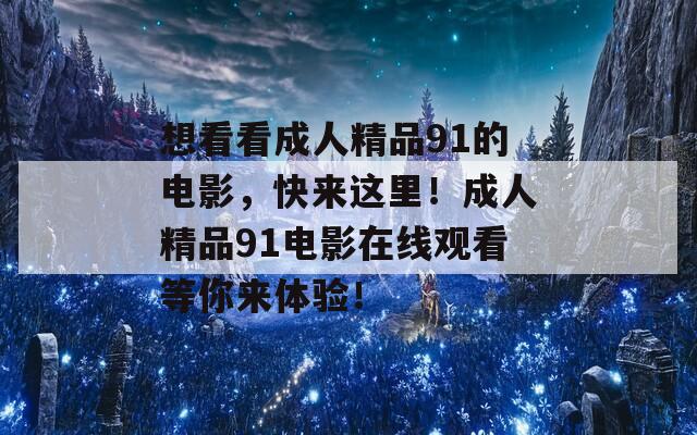 想看看成人精品91的電影，快來這里！成人精品91電影在線觀看等你來體驗！