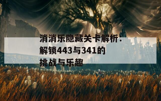 消消樂(lè)隱藏關(guān)卡解析：解鎖443與341的挑戰(zhàn)與樂(lè)趣