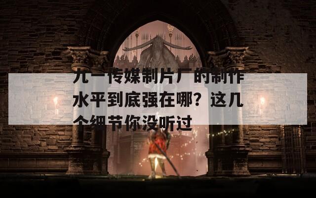 九一傳媒制片廠的制作水平到底強在哪？這幾個細節(jié)你沒聽過