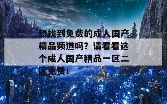想找到免費(fèi)的成人國(guó)產(chǎn)精品頻道嗎？請(qǐng)看看這個(gè)成人國(guó)產(chǎn)精品一區(qū)二區(qū)免費(fèi)！