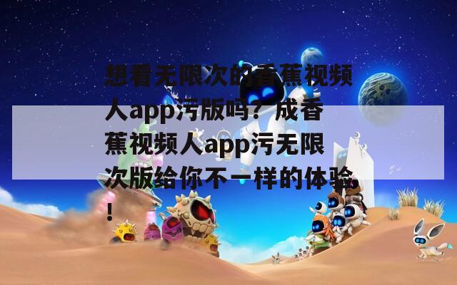 想看無限次的香蕉視頻人app污版嗎？成香蕉視頻人app污無限次版給你不一樣的體驗！