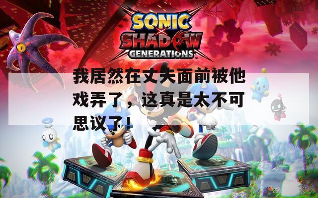 我居然在丈夫面前被他戲弄了，這真是太不可思議了！
