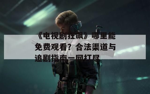 《電視劇狂飆》哪里能免費(fèi)觀看？合法渠道與追劇指南一網(wǎng)打盡