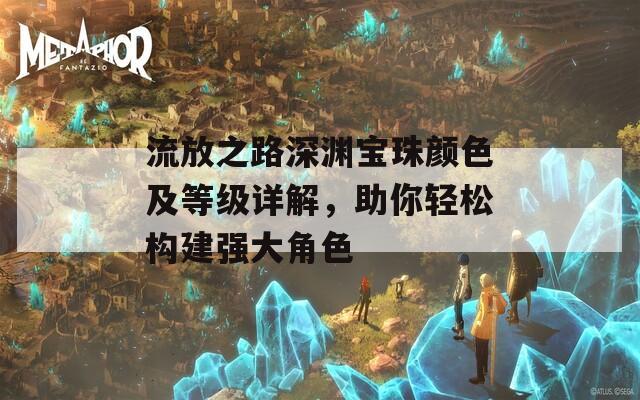 流放之路深淵寶珠顏色及等級詳解，助你輕松構(gòu)建強(qiáng)大角色