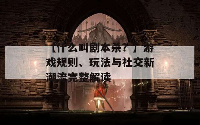【什么叫劇本殺？】游戲規(guī)則、玩法與社交新潮流完整解讀