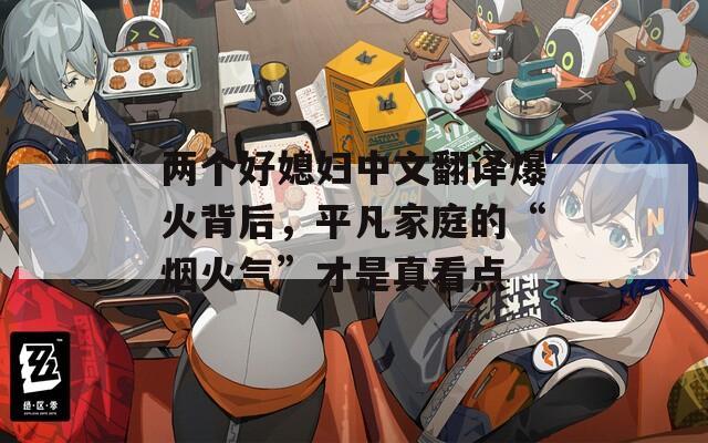 兩個(gè)好媳婦中文翻譯爆火背后，平凡家庭的“煙火氣”才是真看點(diǎn)