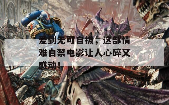 愛到無(wú)可自拔，這部情難自禁電影讓人心碎又感動(dòng)！