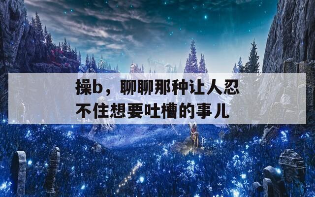 操b，聊聊那種讓人忍不住想要吐槽的事兒