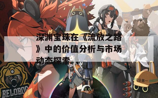 深淵寶珠在《流放之路》中的價(jià)值分析與市場(chǎng)動(dòng)態(tài)探索