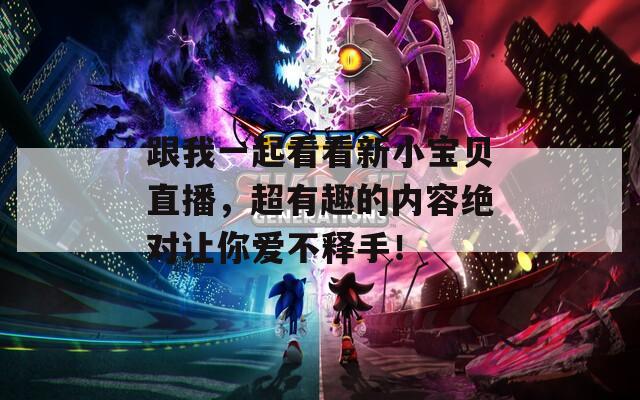 跟我一起看看新小寶貝直播，超有趣的內(nèi)容絕對讓你愛不釋手！
