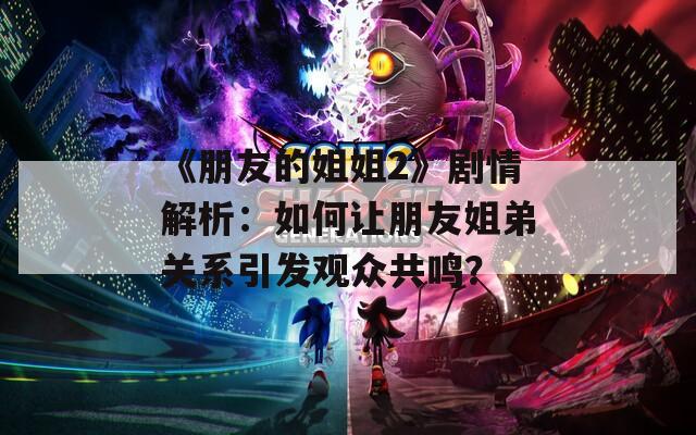 《朋友的姐姐2》劇情解析：如何讓朋友姐弟關(guān)系引發(fā)觀眾共鳴？