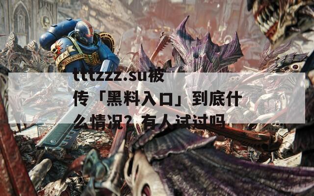 tttzzz.su被傳「黑料入口」到底什么情況？有人試過嗎