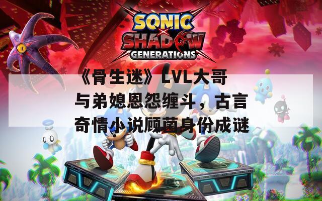 《骨生迷》LVL大哥與弟媳恩怨纏斗，古言奇情小說(shuō)顧菌身份成謎