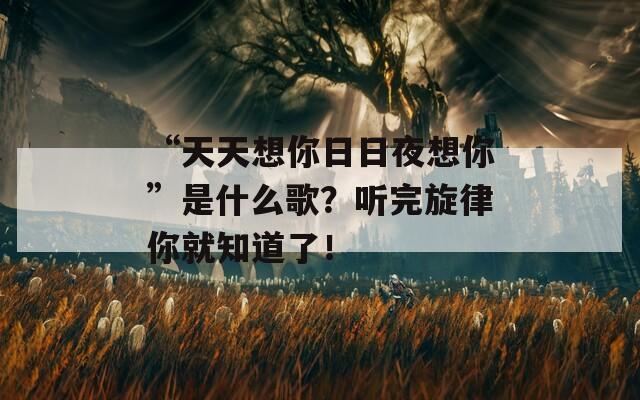 “天天想你日日夜想你”是什么歌？聽完旋律你就知道了！