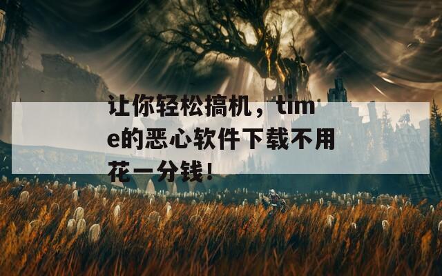 讓你輕松搞機，time的惡心軟件下載不用花一分錢！