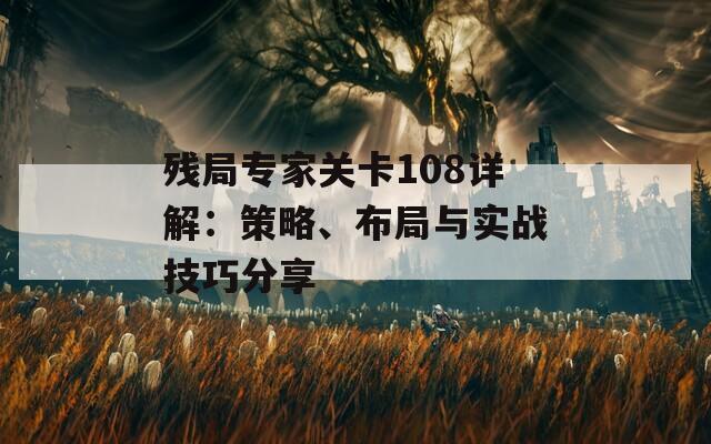 殘局專(zhuān)家關(guān)卡108詳解：策略、布局與實(shí)戰(zhàn)技巧分享