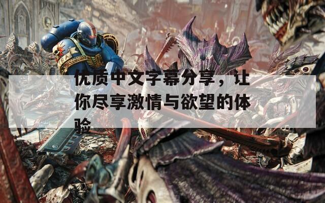 優(yōu)質(zhì)中文字幕分享，讓你盡享激情與欲望的體驗(yàn)