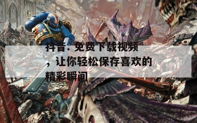 抖音. 免費(fèi)下載視頻，讓你輕松保存喜歡的精彩瞬間