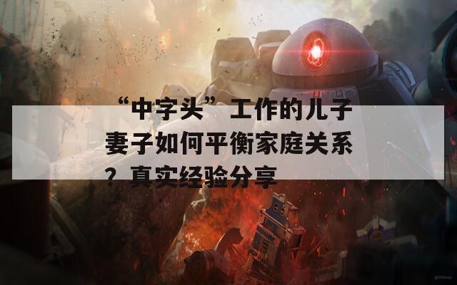 “中字頭”工作的兒子妻子如何平衡家庭關(guān)系？真實(shí)經(jīng)驗(yàn)分享