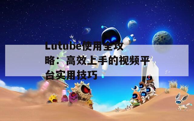 Lutube使用全攻略：高效上手的視頻平臺實用技巧
