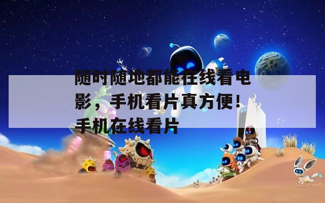 隨時(shí)隨地都能在線看電影，手機(jī)看片真方便！手機(jī)在線看片