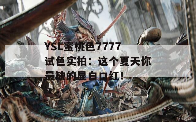 YSL蜜桃色7777試色實拍：這個夏天你最缺的顯白口紅！
