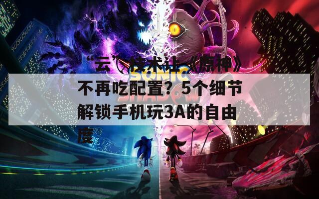 “云”技術(shù)讓《原神》不再吃配置？5個(gè)細(xì)節(jié)解鎖手機(jī)玩3A的自由度