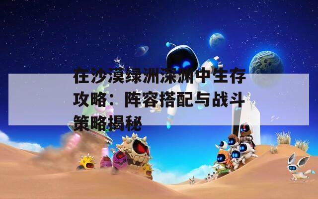 在沙漠綠洲深淵中生存攻略：陣容搭配與戰(zhàn)斗策略揭秘