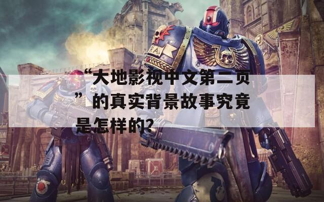 “大地影視中文第二頁(yè)”的真實(shí)背景故事究竟是怎樣的？