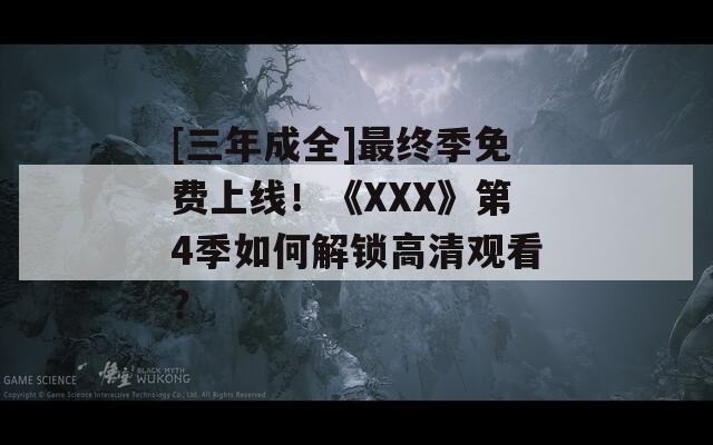 [三年成全]最終季免費(fèi)上線！《XXX》第4季如何解鎖高清觀看？