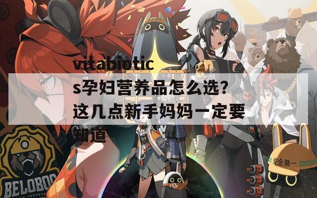 vitabiotics孕婦營養(yǎng)品怎么選？這幾點新手媽媽一定要知道