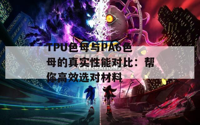 TPU色母與PA6色母的真實(shí)性能對(duì)比：幫你高效選對(duì)材料