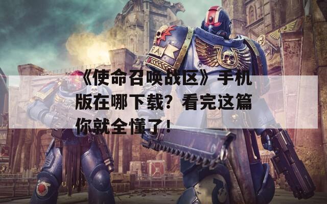 《使命召喚戰(zhàn)區(qū)》手機(jī)版在哪下載？看完這篇你就全懂了！