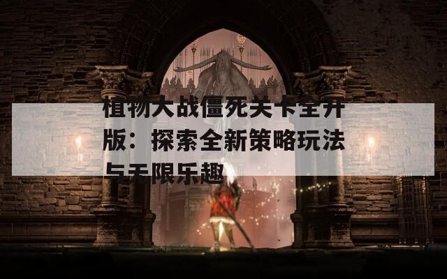 植物大戰(zhàn)僵死關(guān)卡全開版：探索全新策略玩法與無限樂趣