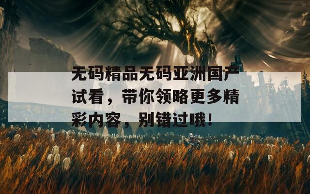 無碼精品無碼亞洲國產(chǎn)試看，帶你領略更多精彩內(nèi)容，別錯過哦！