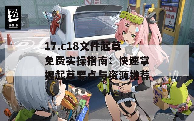17.c18文件起草免費實操指南：快速掌握起草要點與資源推薦
