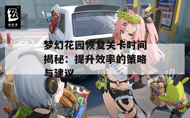 夢(mèng)幻花園恢復(fù)關(guān)卡時(shí)間揭秘：提升效率的策略與建議