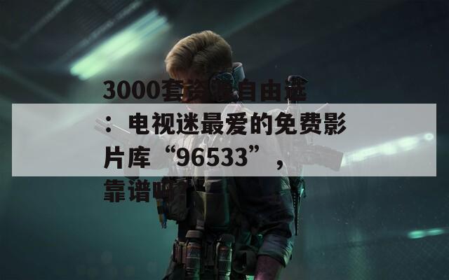 3000套資源自由選：電視迷最愛(ài)的免費(fèi)影片庫(kù)“96533”，靠譜嗎？