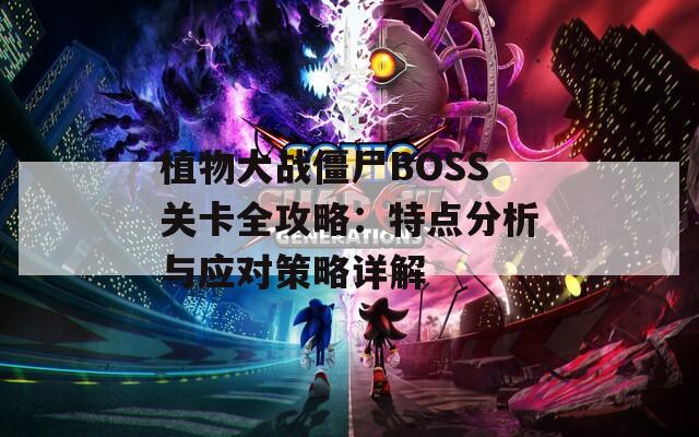 植物大戰(zhàn)僵尸BOSS關(guān)卡全攻略：特點(diǎn)分析與應(yīng)對(duì)策略詳解