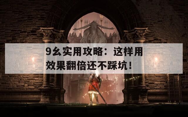 9幺實(shí)用攻略：這樣用效果翻倍還不踩坑！