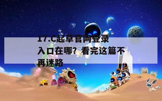 17.C起草官網(wǎng)登錄入口在哪？看完這篇不再迷路