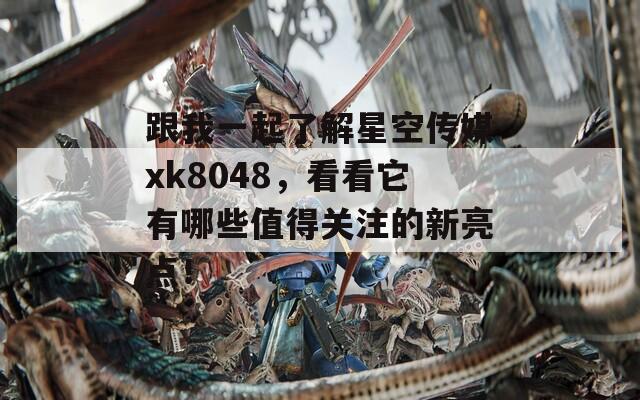 跟我一起了解星空傳媒xk8048，看看它有哪些值得關(guān)注的新亮點(diǎn)！
