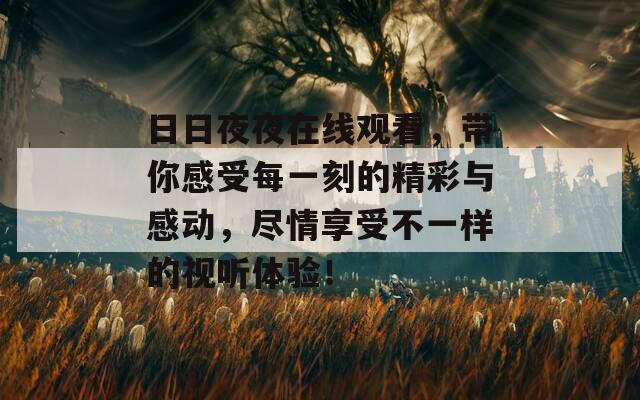 日日夜夜在線觀看，帶你感受每一刻的精彩與感動，盡情享受不一樣的視聽體驗！